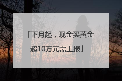下月起，现金买黄金超10万元需上报