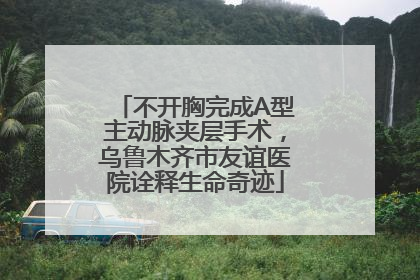 不开胸完成A型主动脉夹层手术，乌鲁木齐市友谊医院诠释生命奇迹
