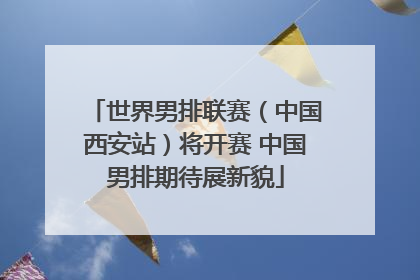 世界男排联赛（中国西安站）将开赛 中国男排期待展新貌
