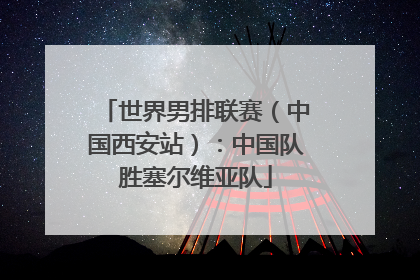 世界男排联赛（中国西安站）：中国队胜塞尔维亚队