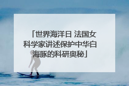 世界海洋日 法国女科学家讲述保护中华白海豚的科研奥秘