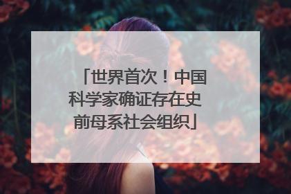 世界首次！中国科学家确证存在史前母系社会组织