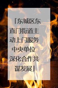 东城区东直门街道主动上门服务中央单位 深化合作共谋发展
