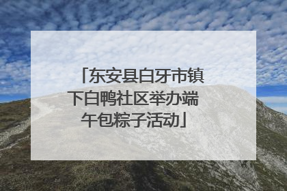 东安县白牙市镇下白鸭社区举办端午包粽子活动