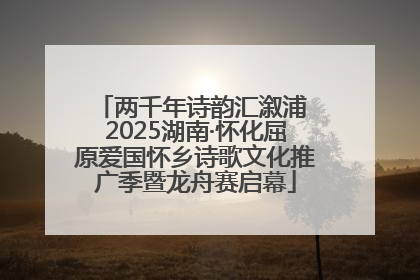 两千年诗韵汇溆浦 2025湖南·怀化屈原爱国怀乡诗歌文化推广季暨龙舟赛启幕