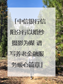 中信银行信阳分行以婚纱摄影为媒 谱写养老金融服务暖心篇章
