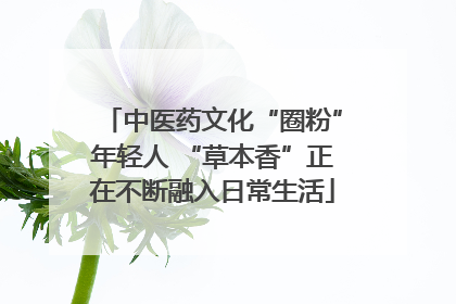 中医药文化“圈粉”年轻人 “草本香”正在不断融入日常生活