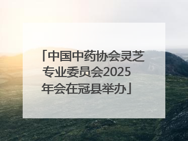 中国中药协会灵芝专业委员会2025年会在冠县举办