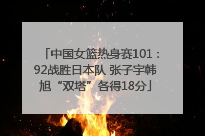 中国女篮热身赛101∶92战胜日本队 张子宇韩旭“双塔”各得18分