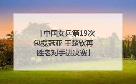 中国女乒第19次包揽冠亚 王楚钦再胜老对手进决赛