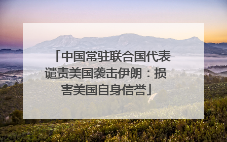 中国常驻联合国代表谴责美国袭击伊朗：损害美国自身信誉