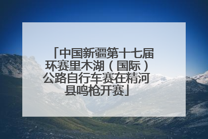 中国新疆第十七届环赛里木湖（国际）公路自行车赛在精河县鸣枪开赛