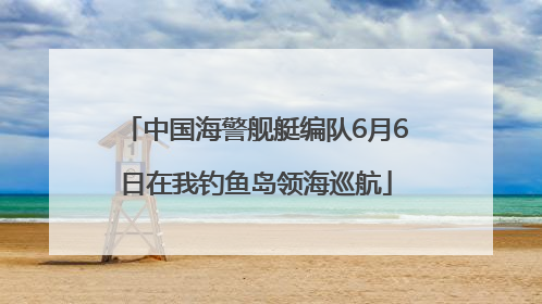 中国海警舰艇编队6月6日在我钓鱼岛领海巡航