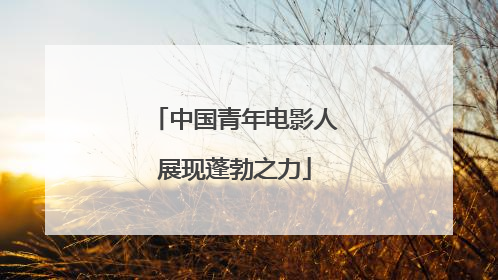 中国青年电影人展现蓬勃之力