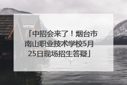 中招会来了！烟台市南山职业技术学校5月25日现场招生答疑