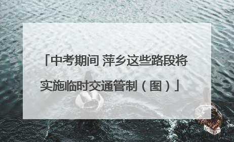 中考期间 萍乡这些路段将实施临时交通管制（图）