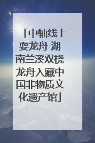 中轴线上耍龙舟 湖南兰溪双桡龙舟入藏中国非物质文化遗产馆