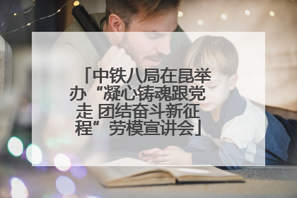 中铁八局在昆举办“凝心铸魂跟党走 团结奋斗新征程”劳模宣讲会