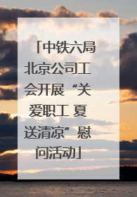 中铁六局北京公司工会开展“关爱职工 夏送清凉”慰问活动