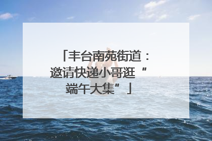 丰台南苑街道：邀请快递小哥逛“端午大集”