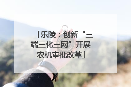 乐陵：创新“三端三化三网”开展农机审批改革