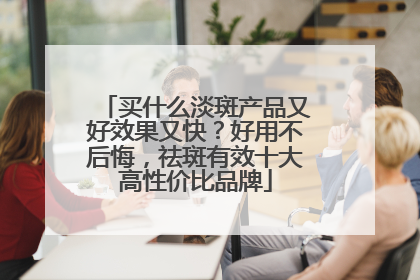 买什么淡斑产品又好效果又快？好用不后悔，祛斑有效十大高性价比品牌