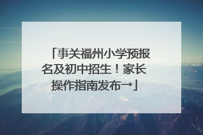 事关福州小学预报名及初中招生！家长操作指南发布→