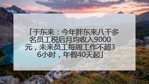 于东来：今年胖东来八千多名员工税后月均收入9000元，未来员工每周工作不超36小时，年假40天起