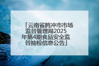 云南省腾冲市市场监督管理局2025年第4期食品安全监督抽检信息公告