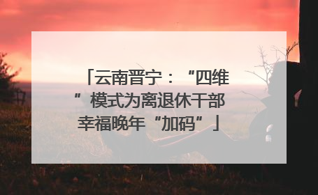 云南晋宁：“四维”模式为离退休干部幸福晚年“加码”