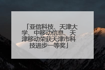 亚信科技、天津大学、中移动信息、天津移动荣获天津市科技进步一等奖
