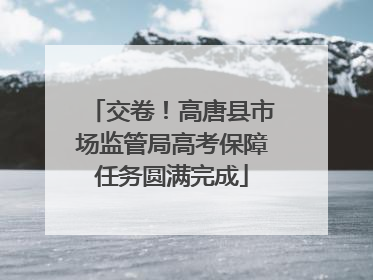 交卷！高唐县市场监管局高考保障任务圆满完成