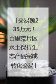 交易额235万元！百里荒片区水土保持生态产品完成转化交易