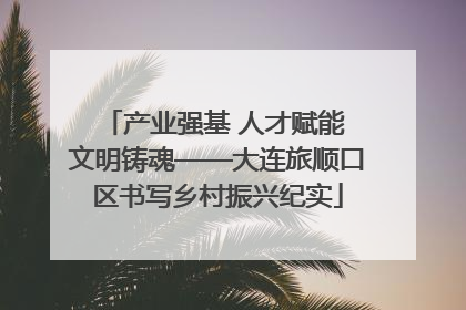 产业强基 人才赋能 文明铸魂——大连旅顺口区书写乡村振兴纪实