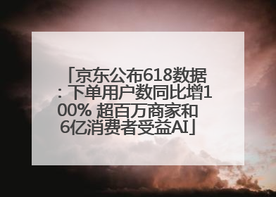 京东公布618数据：下单用户数同比增100% 超百万商家和6亿消费者受益AI