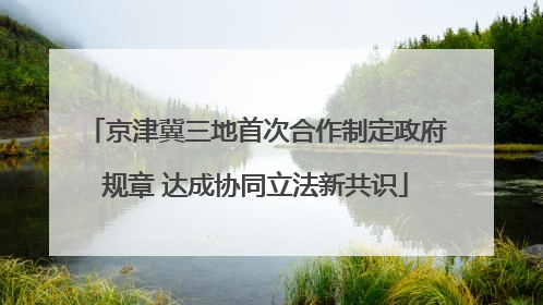 京津冀三地首次合作制定政府规章 达成协同立法新共识
