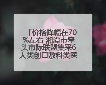 价格降幅在70%左右 湘潭市牵头市际联盟集采6大类创口敷料类医用耗材