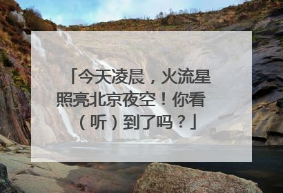 今天凌晨，火流星照亮北京夜空！你看（听）到了吗？