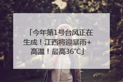 今年第1号台风正在生成！江西将迎暴雨+高温！最高36℃