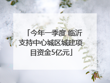 今年一季度 临沂支持中心城区城建项目资金5亿元