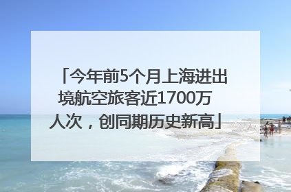 今年前5个月上海进出境航空旅客近1700万人次，创同期历史新高