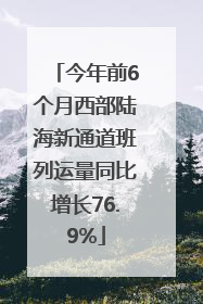 今年前6个月西部陆海新通道班列运量同比增长76.9%