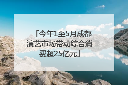 今年1至5月成都演艺市场带动综合消费超25亿元
