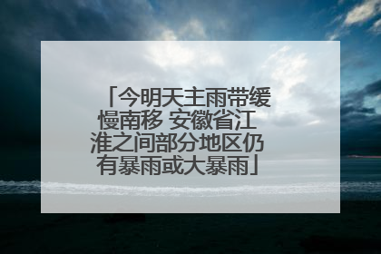 今明天主雨带缓慢南移 安徽省江淮之间部分地区仍有暴雨或大暴雨