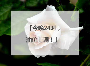 今晚24时，油价上调！