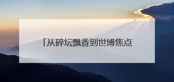 从碎坛飘香到世博焦点，茅台用110年演绎一瓶美酒的世界之旅