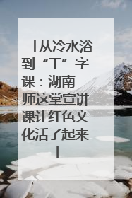 从冷水浴到“工”字课：湖南一师这堂宣讲课让红色文化活了起来