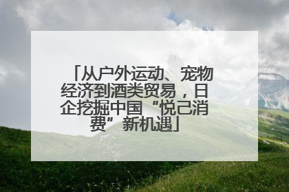 从户外运动、宠物经济到酒类贸易，日企挖掘中国“悦己消费”新机遇