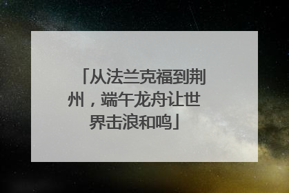 从法兰克福到荆州，端午龙舟让世界击浪和鸣