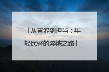 从青涩到担当：年轻民警的淬炼之路